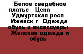 Белое свадебное платье › Цена ­ 8 000 - Удмуртская респ., Ижевск г. Одежда, обувь и аксессуары » Женская одежда и обувь   